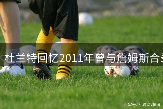 杜兰特回忆2011年曾与詹姆斯合录多首说唱单曲